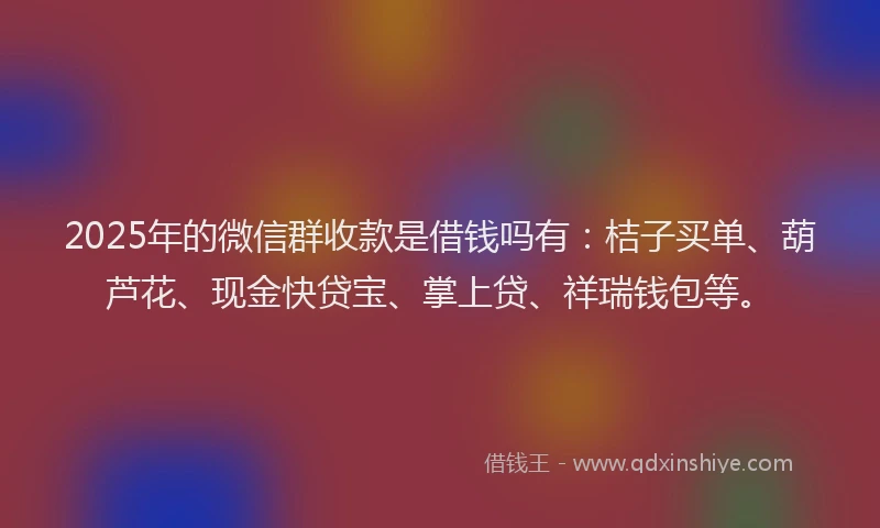 2025年的微信群收款是借钱吗有：桔子买单、葫芦花、现金快贷宝、掌上贷、祥瑞钱包等。