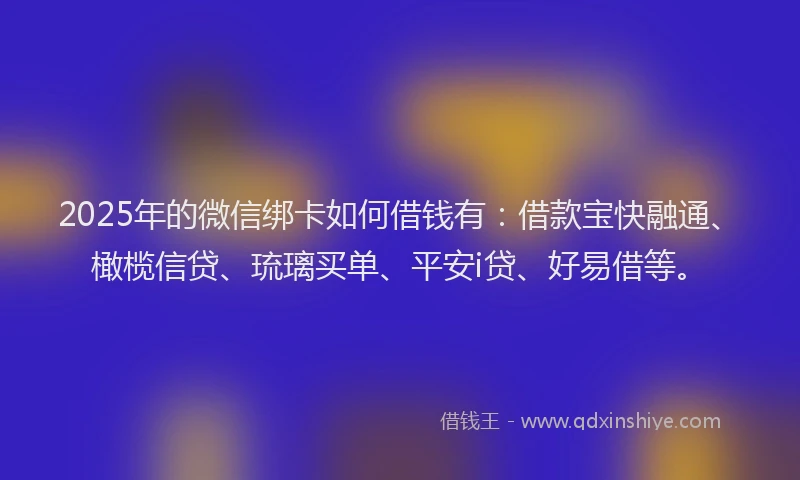 2025年的微信绑卡如何借钱有：借款宝快融通、橄榄信贷、琉璃买单、平安i贷、好易借等。