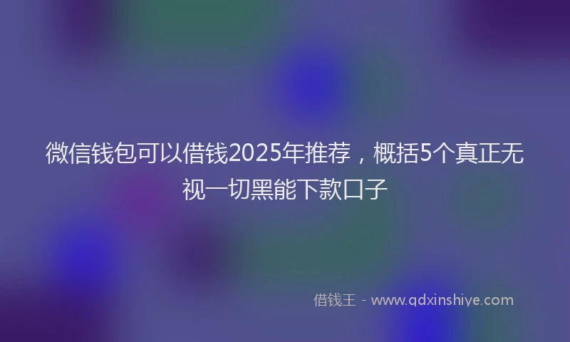 微信钱包可以借钱2025年推荐，概括5个真正无视一切黑能下款口子