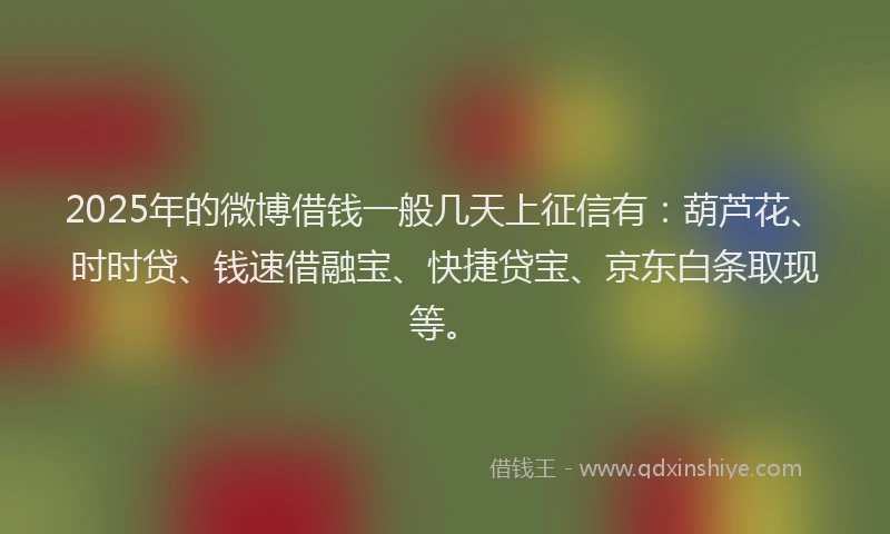 2025年的微博借钱一般几天上征信有：葫芦花、时时贷、钱速借融宝、快捷贷宝、京东白条取现等。