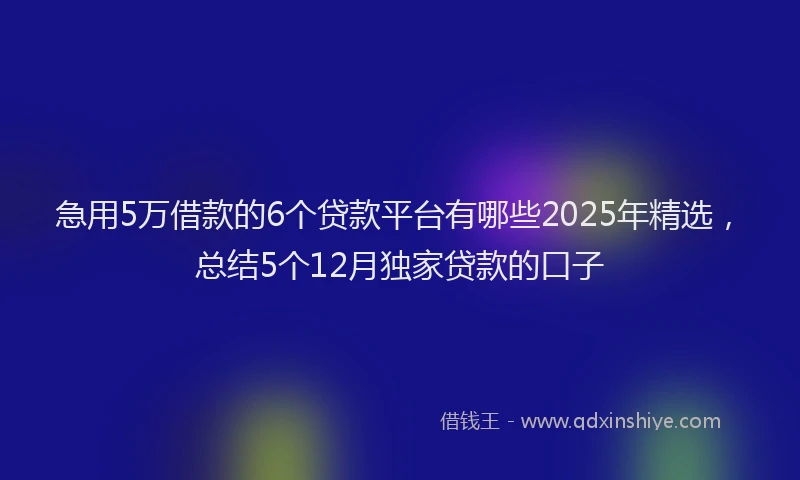急用5万借款的6个贷款平台有哪些2025年精选，总结5个12月独家贷款的口子