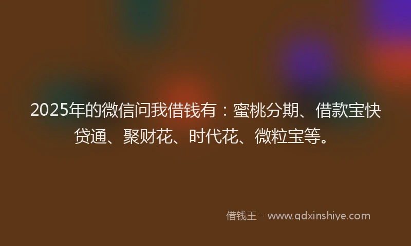 2025年的微信问我借钱有：蜜桃分期、借款宝快贷通、聚财花、时代花、微粒宝等。
