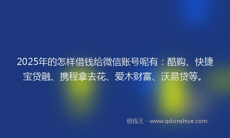 2025年的怎样借钱给微信账号呢有：酷购、快捷宝贷融、携程拿去花、爱木财富、沃易贷等。