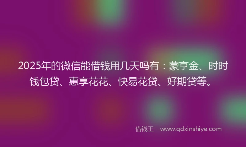 2025年的微信能借钱用几天吗有：蒙享金、时时钱包贷、惠享花花、快易花贷、好期贷等。