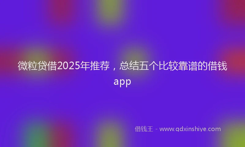 微粒贷借2025年推荐，总结五个比较靠谱的借钱app