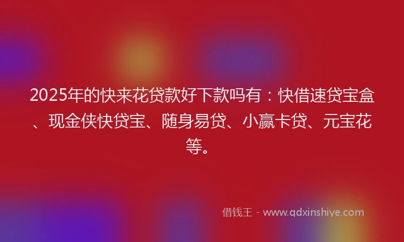 2025年的快来花贷款好下款吗有：快借速贷宝盒、现金侠快贷宝、随身易贷、小赢卡贷、元宝花等。