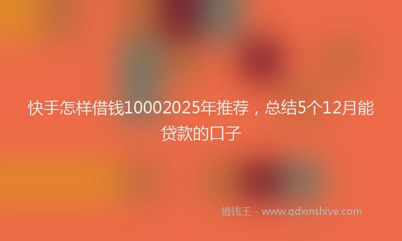 快手怎样借钱10002025年推荐，总结5个12月能贷款的口子