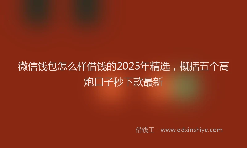 微信钱包怎么样借钱的2025年精选，概括五个高炮口子秒下款最新