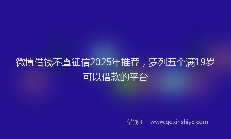 微博借钱不查征信2025年推荐，罗列五个满19岁可以借款的平台