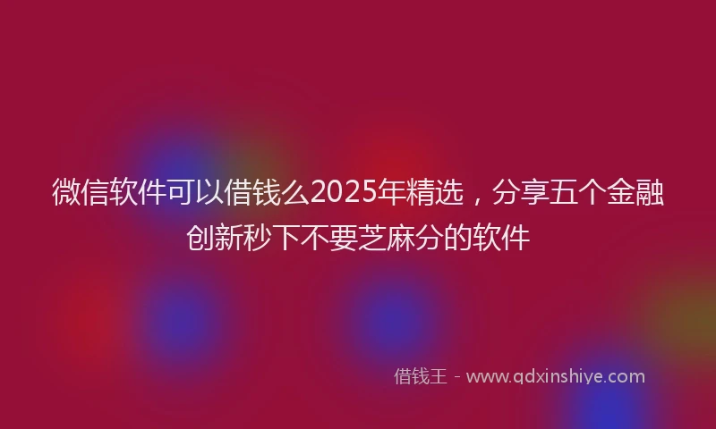 微信软件可以借钱么2025年精选，分享五个金融创新秒下不要芝麻分的软件