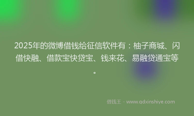 2025年的微博借钱给征信软件有：柚子商城、闪借快融、借款宝快贷宝、钱来花、易融贷通宝等。
