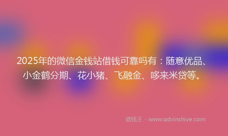 2025年的微信金钱站借钱可靠吗有：随意优品、小金鹤分期、花小猪、飞融金、哆来米贷等。