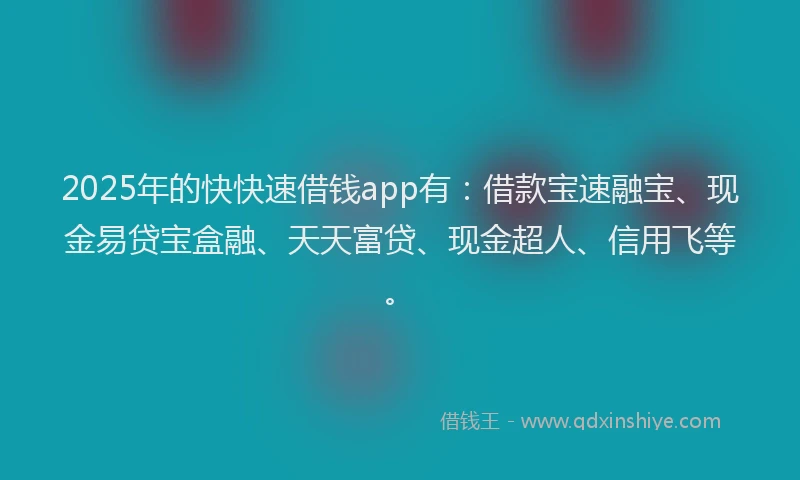 2025年的快快速借钱app有：借款宝速融宝、现金易贷宝盒融、天天富贷、现金超人、信用飞等。