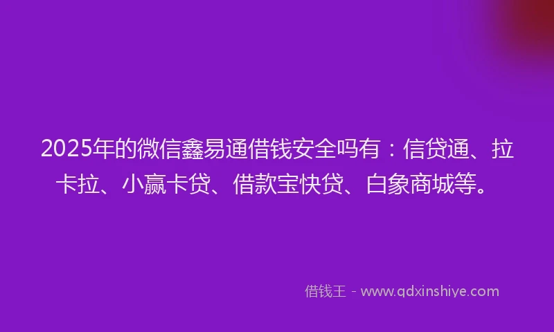2025年的微信鑫易通借钱安全吗有：信贷通、拉卡拉、小赢卡贷、借款宝快贷、白象商城等。