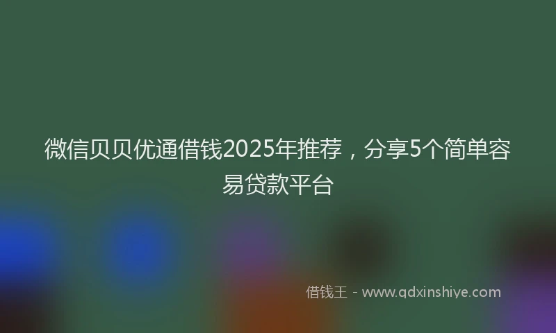 微信贝贝优通借钱2025年推荐，分享5个简单容易贷款平台