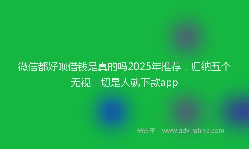 微信都好呗借钱是真的吗2025年推荐，归纳五个无视一切是人就下款app