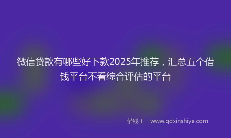 微信贷款有哪些好下款2025年推荐，汇总五个借钱平台不看综合评估的平台