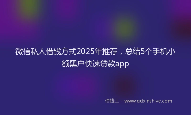 微信私人借钱方式2025年推荐，总结5个手机小额黑户快速贷款app