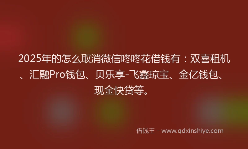 2025年的怎么取消微信咚咚花借钱有：双喜租机、汇融Pro钱包、贝乐享-飞鑫琼宝、金亿钱包、现金快贷等。