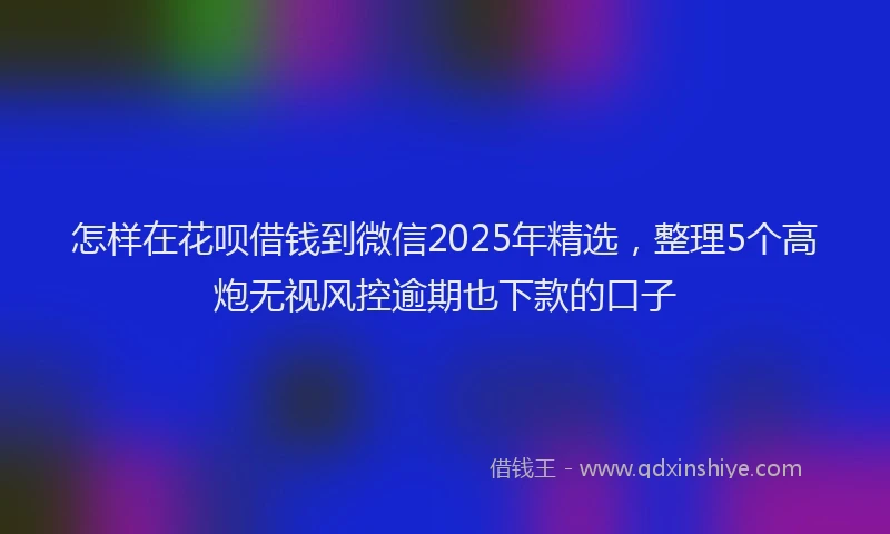 怎样在花呗借钱到微信2025年精选，整理5个高炮无视风控逾期也下款的口子