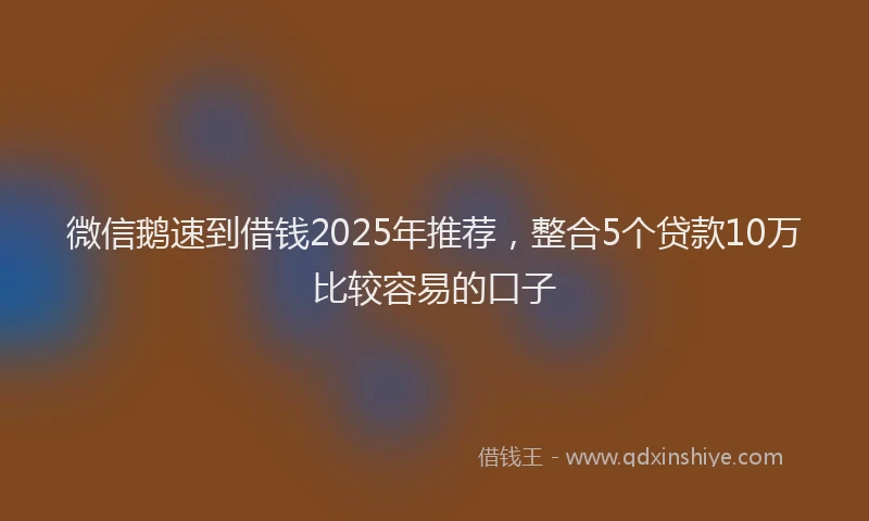 微信鹅速到借钱2025年推荐，整合5个贷款10万比较容易的口子
