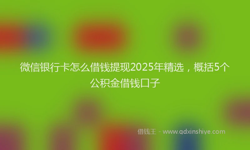 微信银行卡怎么借钱提现2025年精选，概括5个公积金借钱口子