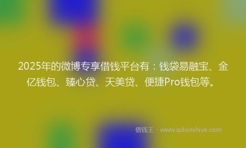 2025年的微博专享借钱平台有：钱袋易融宝、金亿钱包、臻心贷、天美贷、便捷Pro钱包等。