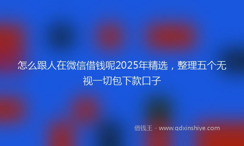 怎么跟人在微信借钱呢2025年精选，整理五个无视一切包下款口子
