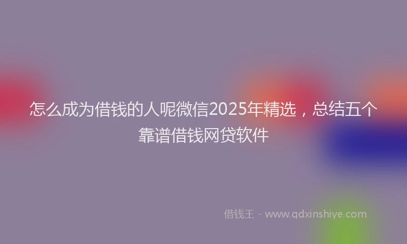怎么成为借钱的人呢微信2025年精选，总结五个靠谱借钱网贷软件