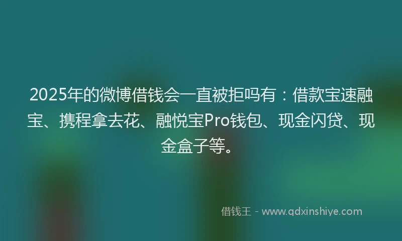 2025年的微博借钱会一直被拒吗有：借款宝速融宝、携程拿去花、融悦宝Pro钱包、现金闪贷、现金盒子等。