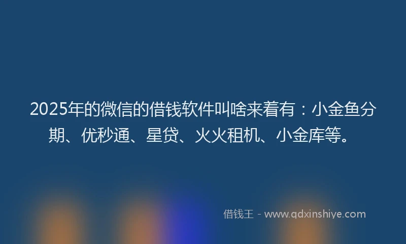 2025年的微信的借钱软件叫啥来着有：小金鱼分期、优秒通、星贷、火火租机、小金库等。