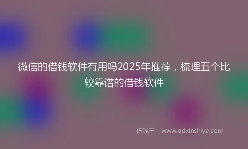 微信的借钱软件有用吗2025年推荐，梳理五个比较靠谱的借钱软件