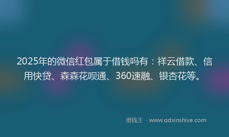 2025年的微信红包属于借钱吗有：祥云借款、信用快贷、森森花呗通、360速融、银杏花等。
