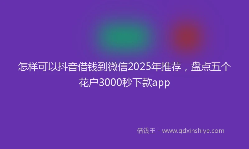怎样可以抖音借钱到微信2025年推荐，盘点五个花户3000秒下款app