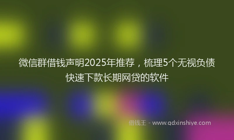 微信群借钱声明2025年推荐，梳理5个无视负债快速下款长期网贷的软件