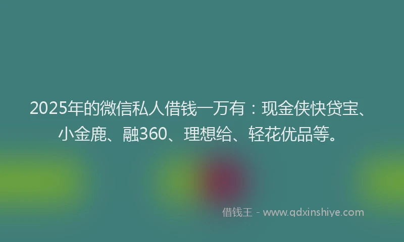 2025年的微信私人借钱一万有：现金侠快贷宝、小金鹿、融360、理想给、轻花优品等。