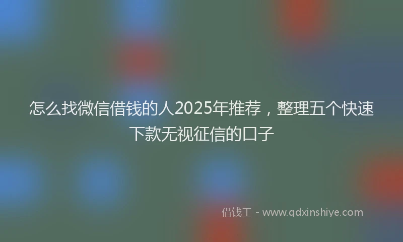怎么找微信借钱的人2025年推荐，整理五个快速下款无视征信的口子