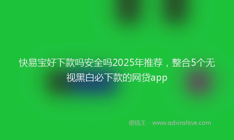 快易宝好下款吗安全吗2025年推荐，整合5个无视黑白必下款的网贷app