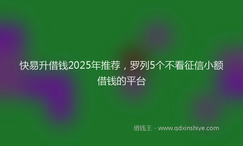 快易升借钱2025年推荐，罗列5个不看征信小额借钱的平台