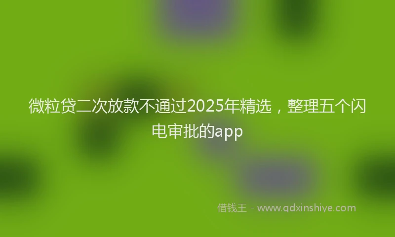 微粒贷二次放款不通过2025年精选，整理五个闪电审批的app