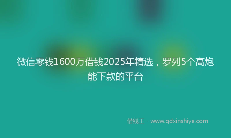 微信零钱1600万借钱2025年精选，罗列5个高炮能下款的平台