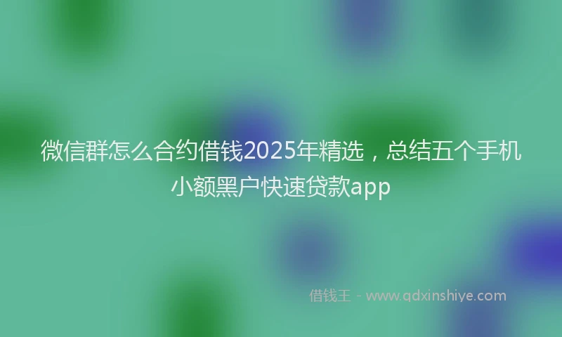 微信群怎么合约借钱2025年精选，总结五个手机小额黑户快速贷款app