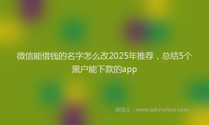 微信能借钱的名字怎么改2025年推荐，总结5个黑户能下款的app