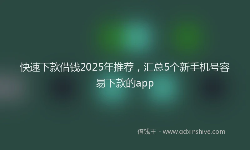 快速下款借钱2025年推荐，汇总5个新手机号容易下款的app