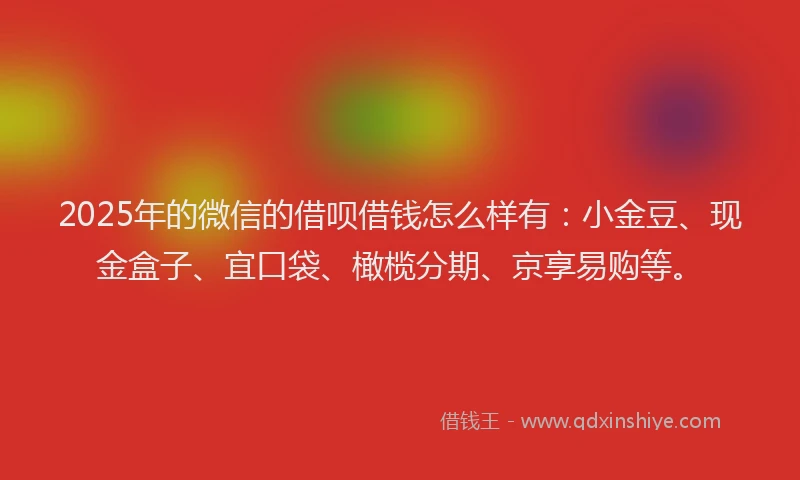 2025年的微信的借呗借钱怎么样有：小金豆、现金盒子、宜口袋、橄榄分期、京享易购等。