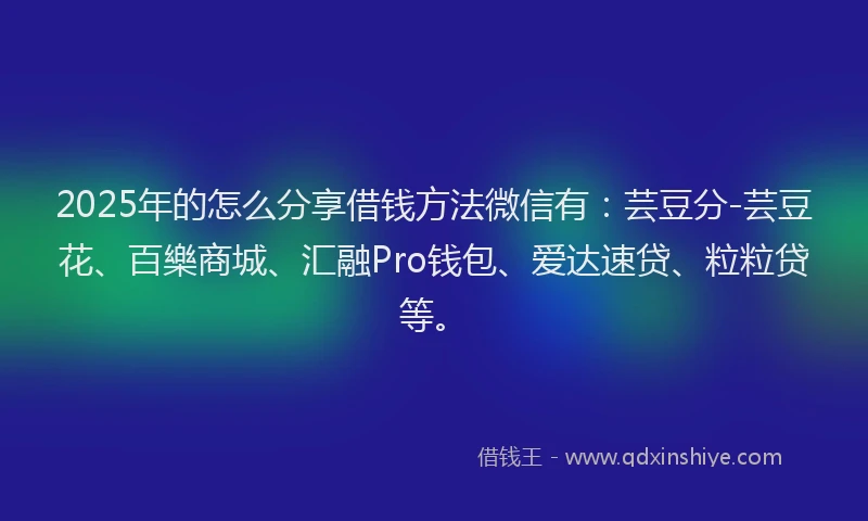 2025年的怎么分享借钱方法微信有：芸豆分-芸豆花、百樂商城、汇融Pro钱包、爱达速贷、粒粒贷等。