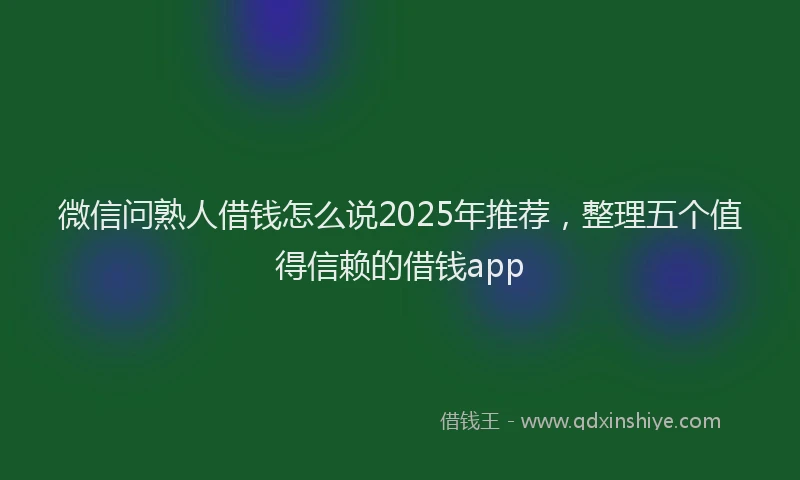 微信问熟人借钱怎么说2025年推荐，整理五个值得信赖的借钱app