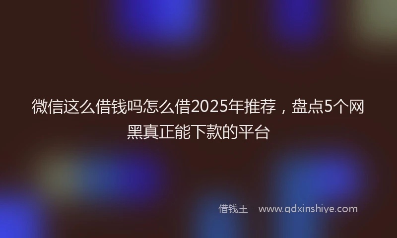 微信这么借钱吗怎么借2025年推荐，盘点5个网黑真正能下款的平台