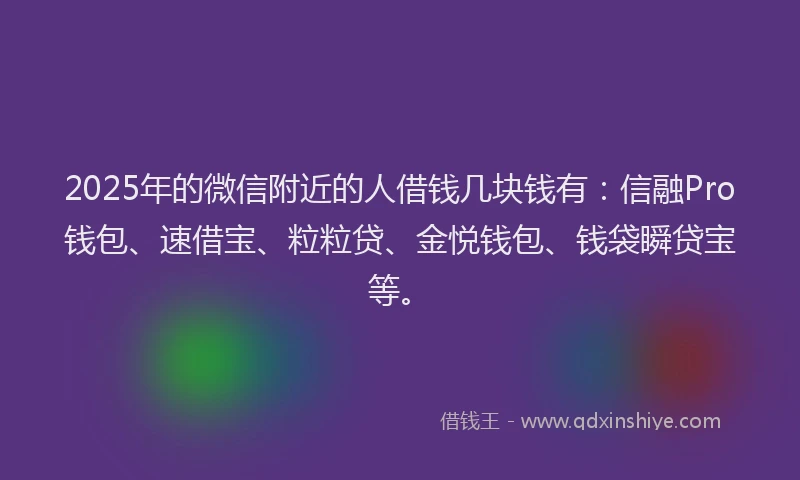 2025年的微信附近的人借钱几块钱有：信融Pro钱包、速借宝、粒粒贷、金悦钱包、钱袋瞬贷宝等。