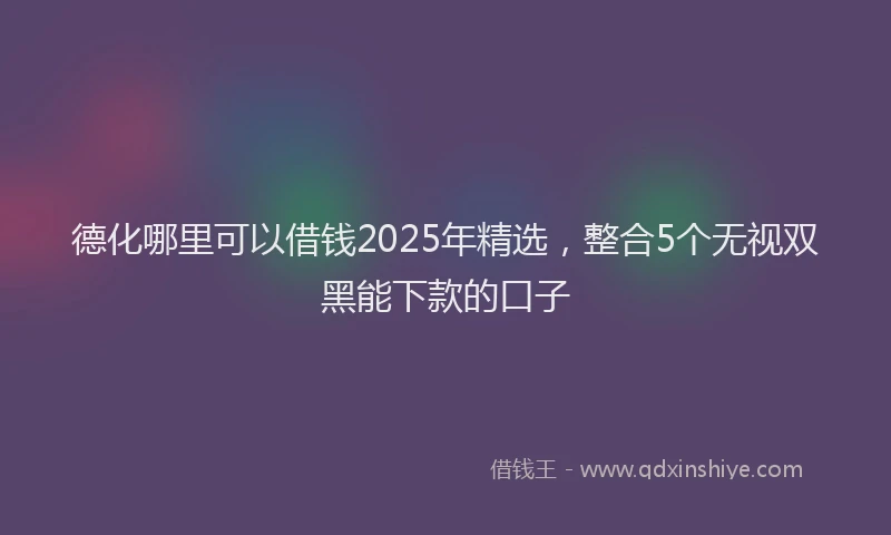 德化哪里可以借钱2025年精选，整合5个无视双黑能下款的口子